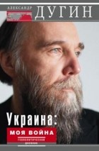 Александр Дугин - Украина. Моя война. Геополитический дневник