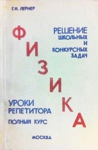 Г. Лернер - Физика: Решение школьных и конкурсных задач. Уроки репетитора. Полный курс