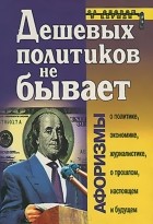 Константин Душенко - Дешевых политиков не бывает. Афоризмы