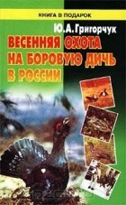 Юрий Григорчук - Весенняя охота на боровую дичь в России
