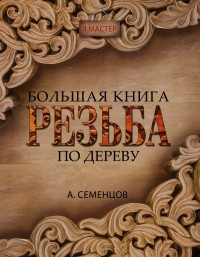 Семенцов Алексей Юрьевич - Большая книга. Резьба по дереву