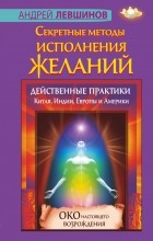 Левшинов А.А. - Секретные методы исполнения желаний. Действенные практики Китая, Индии, Европы и Америки