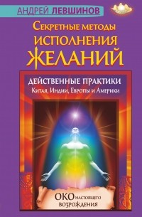 Левшинов А.А. - Секретные методы исполнения желаний. Действенные практики Китая, Индии, Европы и Америки