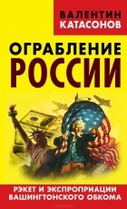 Валентин Катасонов - Ограбление России. Рэкет и экспроприации Вашингтонского обкома