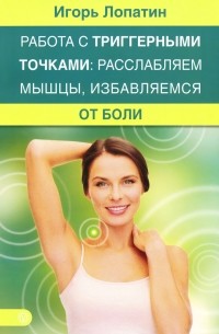 Игорь Лопатин - Работа с триггерными точками: расслабляем мышцы, избавляемся от боли