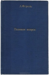 Август Форель - Половой вопрос. Естественно-научное, психологическое, гигиеническое и социологическое исследование. В 2 томах