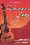 Борис Павленко - Шестиструнная гитара. Самоучитель по аккомпанементу пению под гитару
