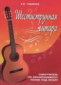 Борис Павленко - Шестиструнная гитара. Самоучитель по аккомпанементу пению под гитару