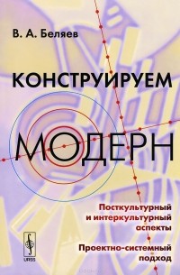 Вадим Беляев - Конструируем модерн. Посткультурный и интеркультурный аспекты. Проектно-системный подход