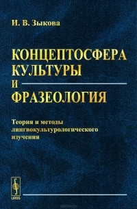 Ирина Зыкова - Концептосфера культуры и фразеология. Теория и методы лингвокультурологического изучения