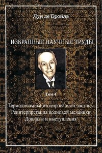 Луи де Бройль - Луи де Бройль. Избранные научные труды. Том 4. Термодинамика изолированной частицы. Реинтерпретация волновой механики. Доклады и выступления