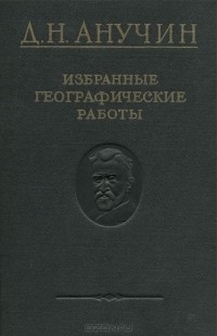 Дмитрий Анучин - Д. Н. Анучин. Избранные географические работы