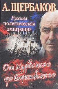 Алексей Щербаков - Русская политическая эмиграция. От Курбского до Березовского