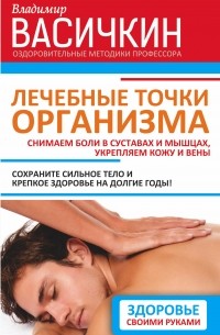 Владимир Васичкин - Лечебные точки организма: снимаем боли в суставах и мышцах, укрепляем кожу, вены, сон и иммунитет