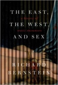 Richard Bernstein - The East, the West, and Sex: A History of Erotic Encounters