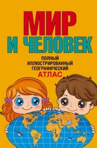  - Мир и человек. полный иллюстрированный географический атлас