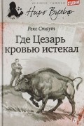 Рекс Стаут - Где Цезарь кровью истекал (сборник)