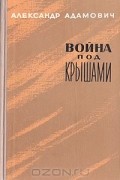 Алесь Адамович - Война под крышами