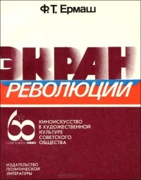 Филипп Ермаш - Экран революции. Киноискусство в художественной культуре советского общества