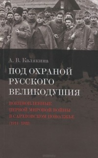 А. Калякина - Под охраной русского великодушия. Военнопленные Первой мировой войны в Саратовском Поволжье (1914-1922)