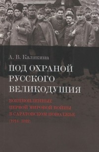 А. Калякина - Под охраной русского великодушия. Военнопленные Первой мировой войны в Саратовском Поволжье (1914-1922)