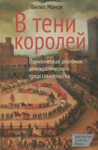 Филип Манов - В тени королей. Политическая анатомия демократического представительства