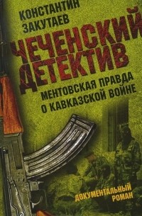 Константин Закутаев - Чеченский детектив. Ментовская правда о кавказской войне
