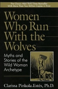 Clarissa Pinkola Estes - Women Who Run with the Wolves: Myths and Stories of the Wild Woman Archetype