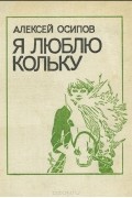 Алексей Иванович Осипов - Я люблю Кольку (сборник)