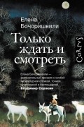 Елена Бочоришвили - Только ждать и смотреть (сборник)
