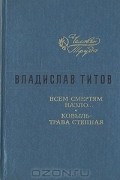 Владислав Титов - Всем смертям назло… Ковыль - трава степная (сборник)