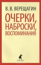 Василий Верещагин - Очерки, наброски, воспоминания