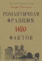 Эндрю Уиттакер - Книга невероятных историй. Романтичная Франция. 1480 фактов