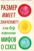 Размер имеет значение?! И еще 69 развенчанных мифов о сексе