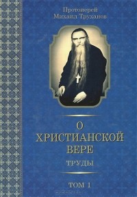 Протоиерей Михаил Труханов - О христианской вере. Труды. В 3 томах. Том 1 (сборник)