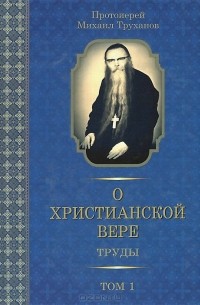 Протоиерей Михаил Труханов - О христианской вере. Труды. В 3 томах. Том 1 (сборник)