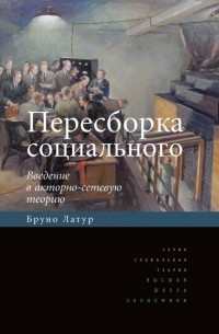 Бруно Латур - Пересборка социального: введение в акторно-сетевую теорию