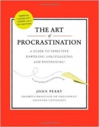 John Perry - The Art of Procrastination: A Guide to Effective Dawdling, Lollygagging and Postponing