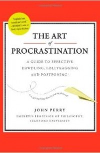 John Perry - The Art of Procrastination: A Guide to Effective Dawdling, Lollygagging and Postponing