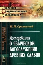 Измаил Срезневский - Исследования о языческом богослужении древних славян