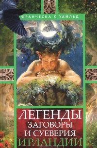 Франческа Уайльд - Легенды, заговоры и суеверия Ирландии