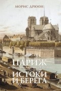 Морис Дрюон - Париж от Цезаря до Людовика Святого. Истоки и берега (сборник)