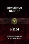 Вильгельм Вегнер - Рим. Полное издание в одном томе