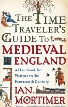 Ian Mortimer - The Time Traveler&#039;s Guide to Medieval England: A Handbook for Visitors to the Fourteenth Century