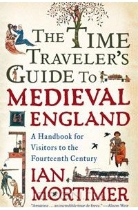 Ian Mortimer - The Time Traveler's Guide to Medieval England: A Handbook for Visitors to the Fourteenth Century
