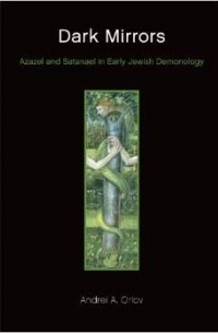Andrei A. Orlov - Dark Mirrors: Azazel and Satanael in Early Jewish Demonology