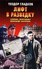 Теодор Гладков - Лифт в разведку. `Король нелегалов` Александр Коротков