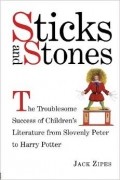 Джек Зайпс - Sticks and Stones: The Troublesome Success of Children&#039;s Literature from Slovenly Peter to Harry Potter