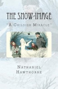 Натаниель Готорн - The Snow-image. " A Childish Miracle"