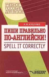 Алла Куценко - Пиши правильно по - английски!/Spell it correctly. Учебное пособие для ВУЗов